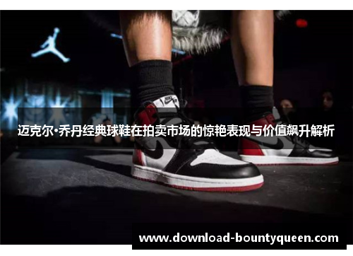 迈克尔·乔丹经典球鞋在拍卖市场的惊艳表现与价值飙升解析 迈克尔·乔丹经典球鞋在拍卖市场的惊艳表现与价值飙升解析