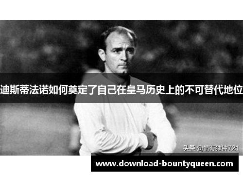 迪斯蒂法诺如何奠定了自己在皇马历史上的不可替代地位 迪斯蒂法诺如何奠定了自己在皇马历史上的不可替代地位