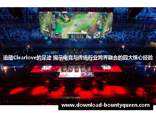 追随Clearlove的足迹 揭示电竞与传统行业跨界融合的四大核心经验 追随Clearlove的足迹 揭示电竞与传统行业跨界融合的四大核心经验