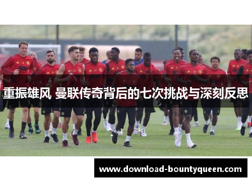 重振雄风 曼联传奇背后的七次挑战与深刻反思 重振雄风 曼联传奇背后的七次挑战与深刻反思