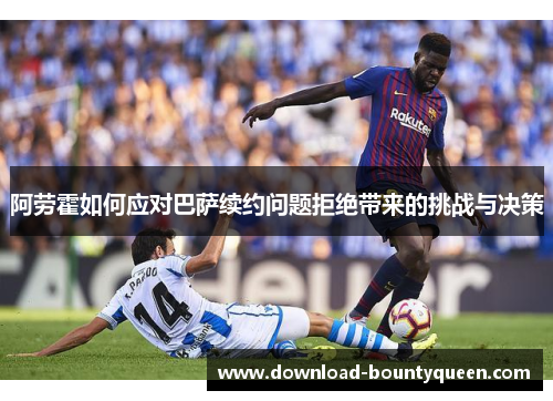 阿劳霍如何应对巴萨续约问题拒绝带来的挑战与决策 阿劳霍如何应对巴萨续约问题拒绝带来的挑战与决策