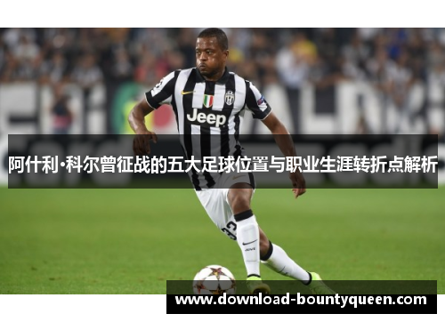 阿什利·科尔曾征战的五大足球位置与职业生涯转折点解析 阿什利·科尔曾征战的五大足球位置与职业生涯转折点解析