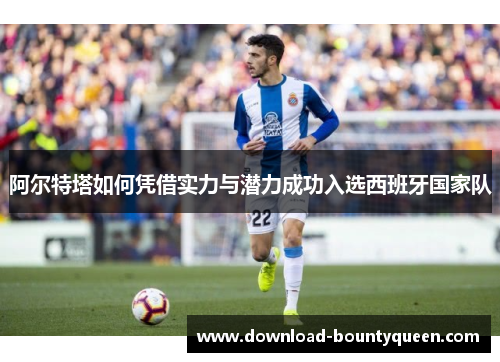 阿尔特塔如何凭借实力与潜力成功入选西班牙国家队 阿尔特塔如何凭借实力与潜力成功入选西班牙国家队