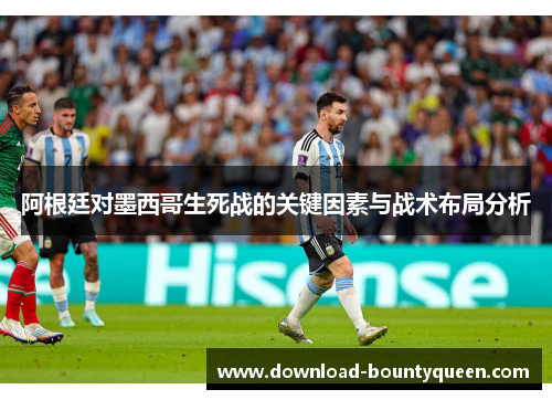 阿根廷对墨西哥生死战的关键因素与战术布局分析 阿根廷对墨西哥生死战的关键因素与战术布局分析