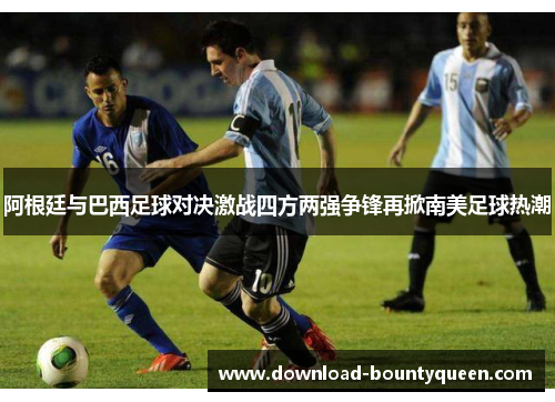 阿根廷与巴西足球对决激战四方两强争锋再掀南美足球热潮 阿根廷与巴西足球对决激战四方两强争锋再掀南美足球热潮