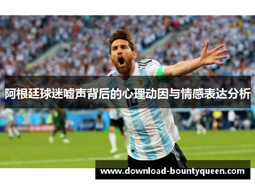 阿根廷球迷嘘声背后的心理动因与情感表达分析 阿根廷球迷嘘声背后的心理动因与情感表达分析