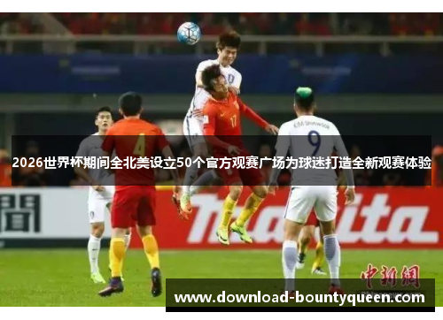 2026世界杯期间全北美设立50个官方观赛广场为球迷打造全新观赛体验