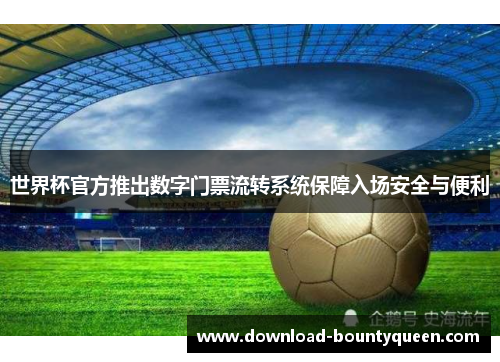 世界杯官方推出数字门票流转系统保障入场安全与便利 世界杯官方推出数字门票流转系统保障入场安全与便利