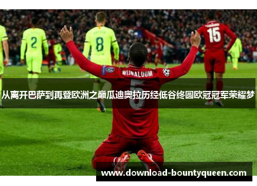 从离开巴萨到再登欧洲之巅瓜迪奥拉历经低谷终圆欧冠冠军荣耀梦