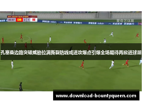 孔塞桑边路突破威胁拉满撕裂防线成进攻爆点引爆全场期待再掀进球潮