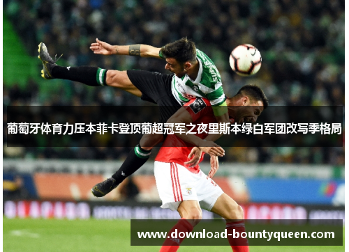 葡萄牙体育力压本菲卡登顶葡超冠军之夜里斯本绿白军团改写季格局