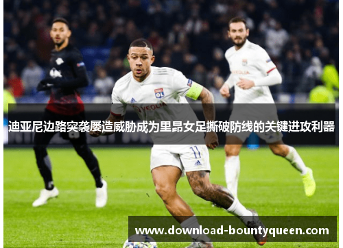 迪亚尼边路突袭屡造威胁成为里昂女足撕破防线的关键进攻利器