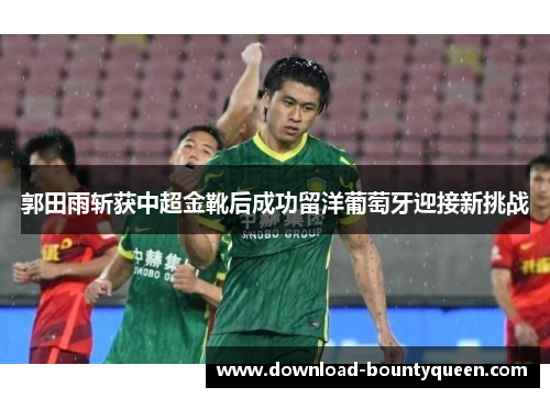 郭田雨斩获中超金靴后成功留洋葡萄牙迎接新挑战
