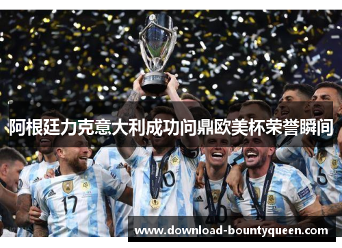 阿根廷力克意大利成功问鼎欧美杯荣誉瞬间