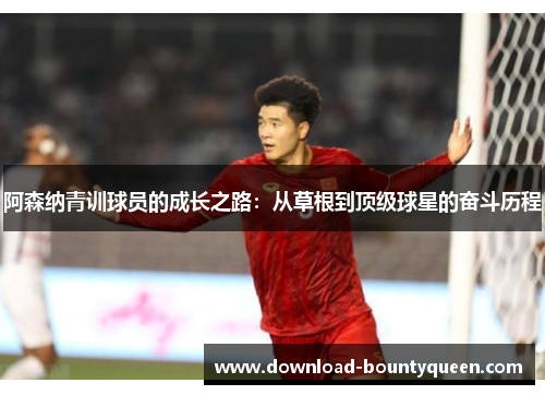 阿森纳青训球员的成长之路：从草根到顶级球星的奋斗历程
