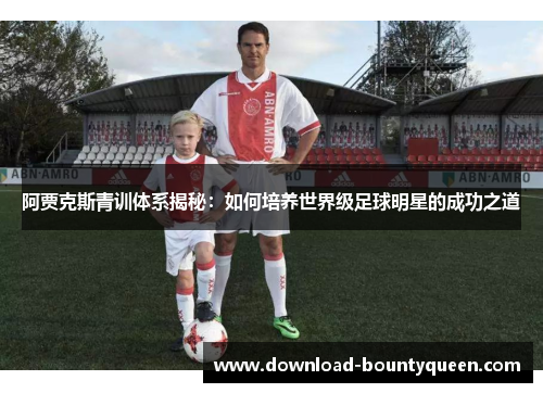 阿贾克斯青训体系揭秘：如何培养世界级足球明星的成功之道