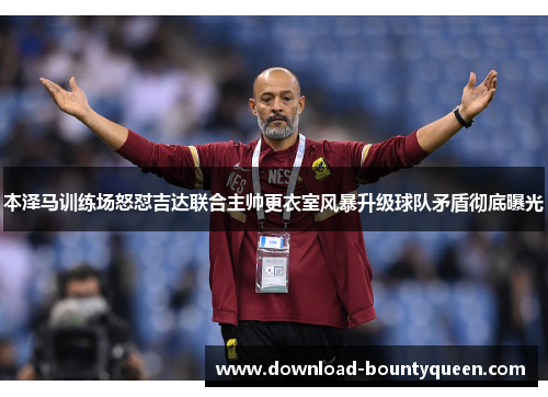 本泽马训练场怒怼吉达联合主帅更衣室风暴升级球队矛盾彻底曝光