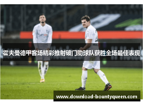霍夫曼德甲客场精彩推射破门助球队获胜全场最佳表现