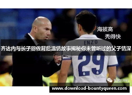齐达内与长子恩佐背后温情故事揭秘你未曾听过的父子情深 齐达内与长子恩佐背后温情故事揭秘你未曾听过的父子情深
